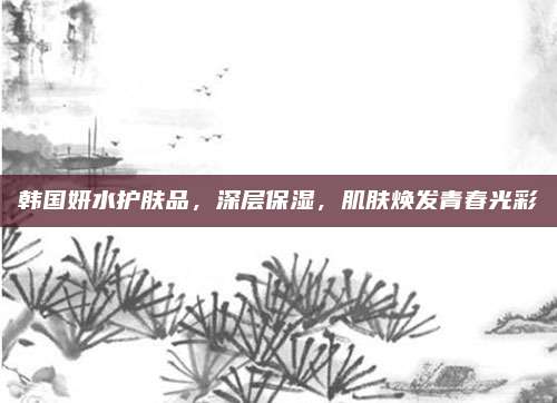 韩国妍水护肤品，深层保湿，肌肤焕发青春光彩