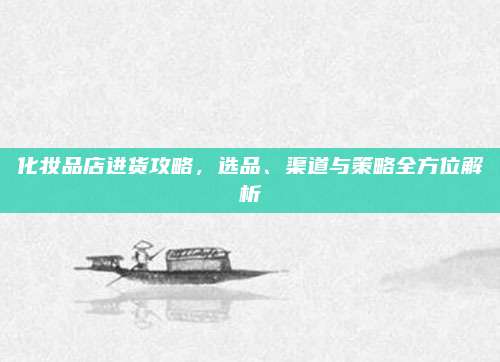 化妆品店进货攻略，选品、渠道与策略全方位解析