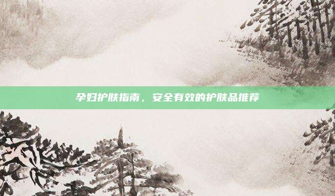 孕妇护肤指南，安全有效的护肤品推荐
