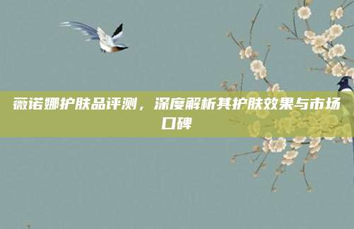 薇诺娜护肤品评测，深度解析其护肤效果与市场口碑