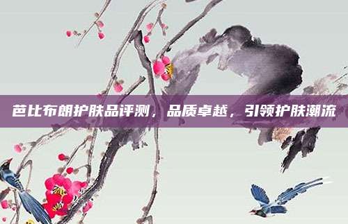 芭比布朗护肤品评测，品质卓越，引领护肤潮流