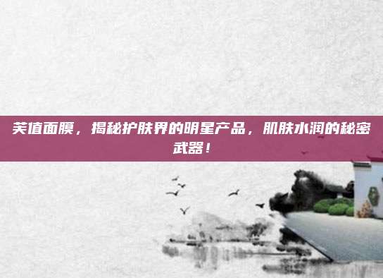 芙值面膜，揭秘护肤界的明星产品，肌肤水润的秘密武器！
