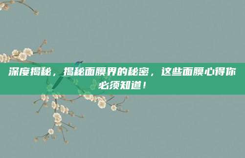 深度揭秘，揭秘面膜界的秘密，这些面膜心得你必须知道！