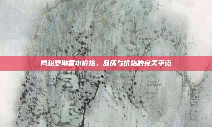揭秘瑟琳香水价格，品质与价格的完美平衡