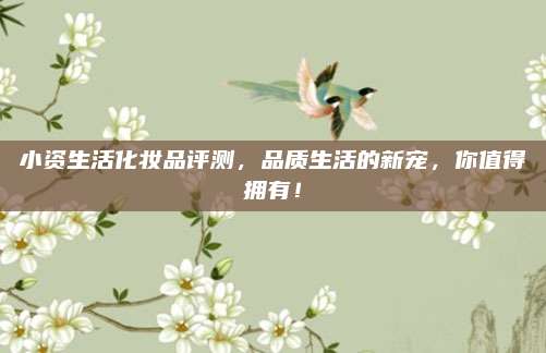 小资生活化妆品评测，品质生活的新宠，你值得拥有！