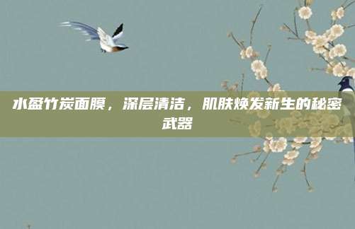水盈竹炭面膜，深层清洁，肌肤焕发新生的秘密武器