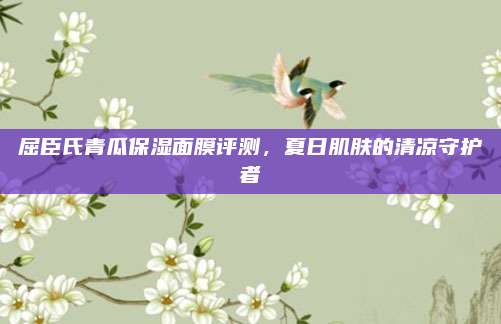 屈臣氏青瓜保湿面膜评测，夏日肌肤的清凉守护者