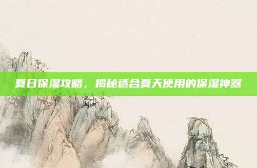 夏日保湿攻略，揭秘适合夏天使用的保湿神器