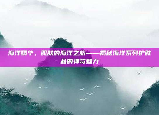海洋精华，肌肤的海洋之旅——揭秘海洋系列护肤品的神奇魅力