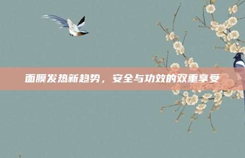 面膜发热新趋势，安全与功效的双重享受