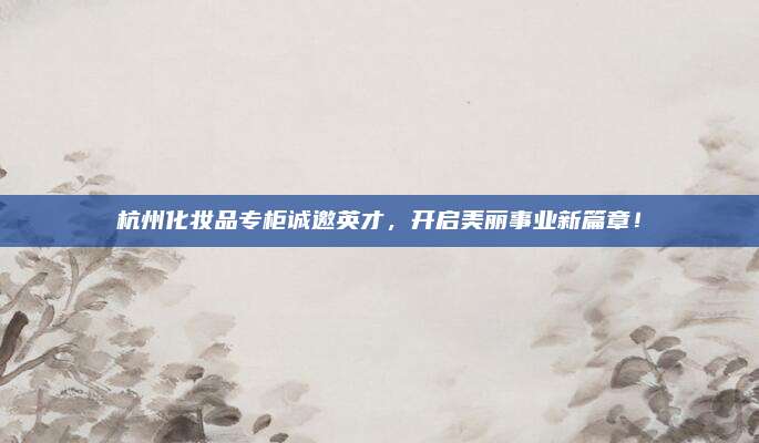 杭州化妆品专柜诚邀英才，开启美丽事业新篇章！