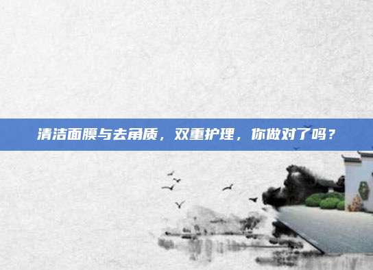 清洁面膜与去角质，双重护理，你做对了吗？