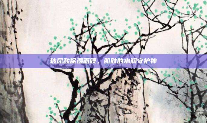 玻尿酸保湿面膜，肌肤的水润守护神