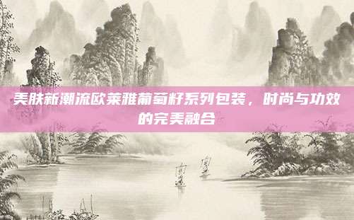 美肤新潮流欧莱雅葡萄籽系列包装，时尚与功效的完美融合