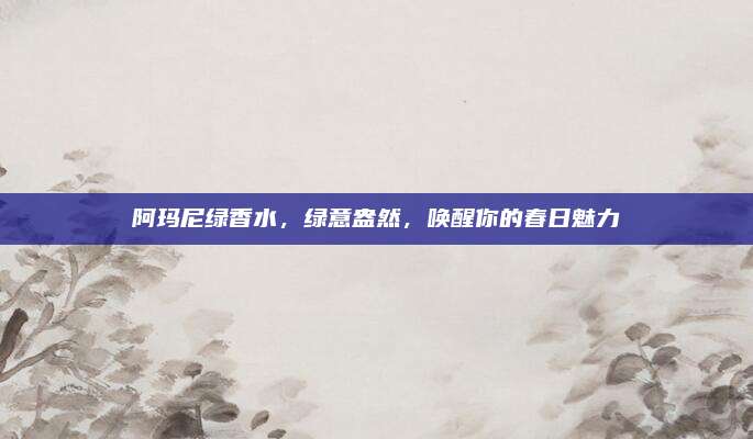 阿玛尼绿香水，绿意盎然，唤醒你的春日魅力