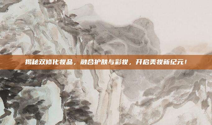 揭秘双修化妆品，融合护肤与彩妆，开启美妆新纪元！