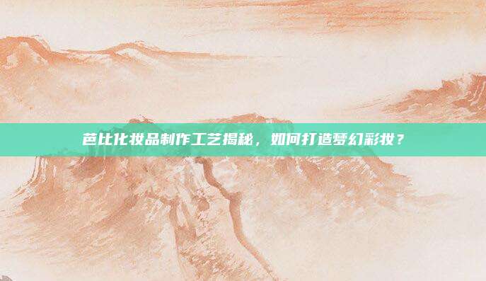 芭比化妆品制作工艺揭秘，如何打造梦幻彩妆？
