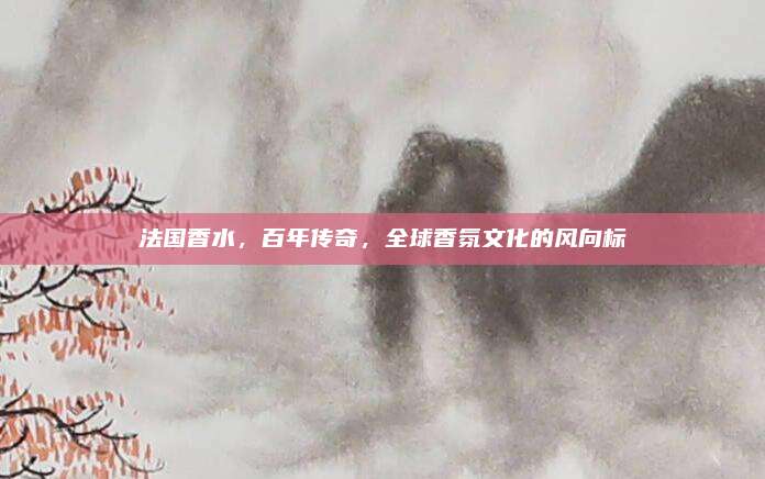 法国香水，百年传奇，全球香氛文化的风向标