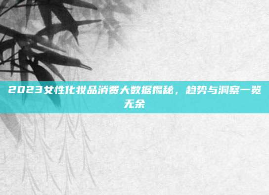 2023女性化妆品消费大数据揭秘，趋势与洞察一览无余