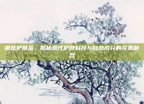 银炫护肤品，揭秘现代护肤科技与自然成分的完美融合