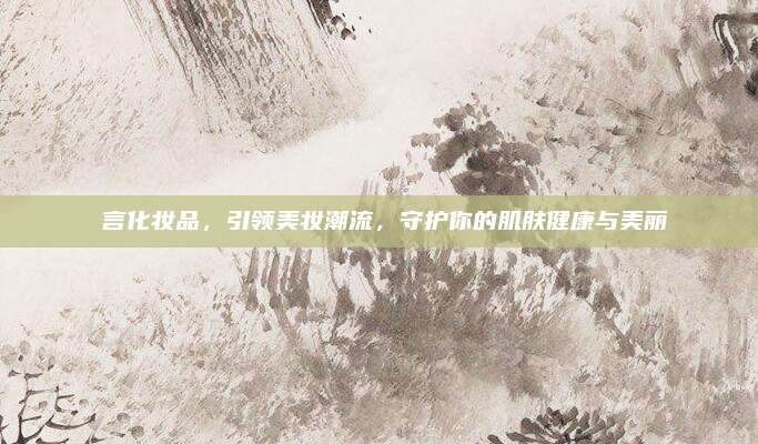 晳言化妆品，引领美妆潮流，守护你的肌肤健康与美丽