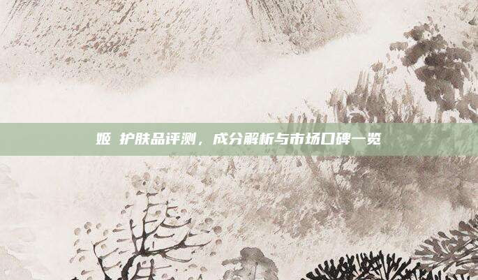 姬苪护肤品评测，成分解析与市场口碑一览