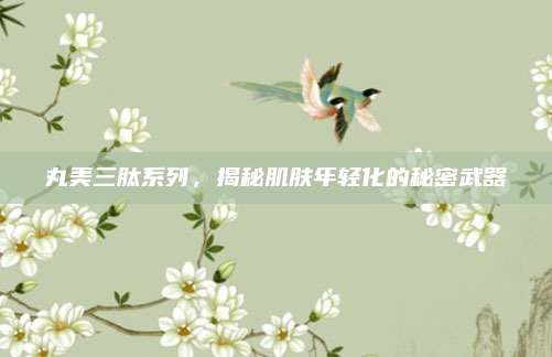 丸美三肽系列，揭秘肌肤年轻化的秘密武器