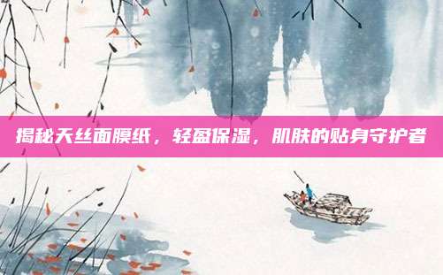 揭秘天丝面膜纸,轻盈保湿,肌肤的贴身守护者