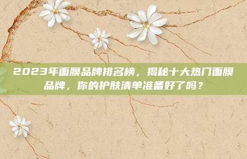 2023年面膜品牌排名榜，揭秘十大热门面膜品牌，你的护肤清单准备好了吗？