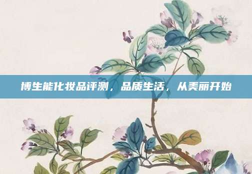 博生能化妆品评测，品质生活，从美丽开始