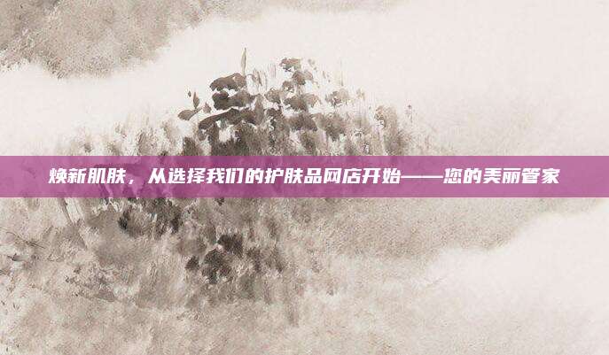 焕新肌肤,从选择我们的护肤品网店开始——您的美丽管家