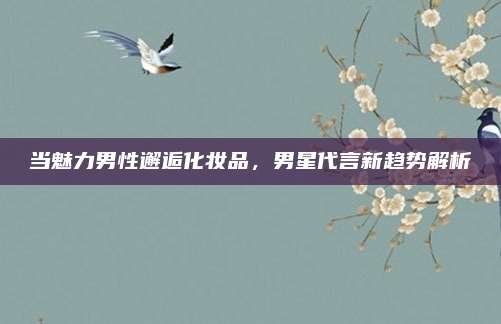 当魅力男性邂逅化妆品，男星代言新趋势解析