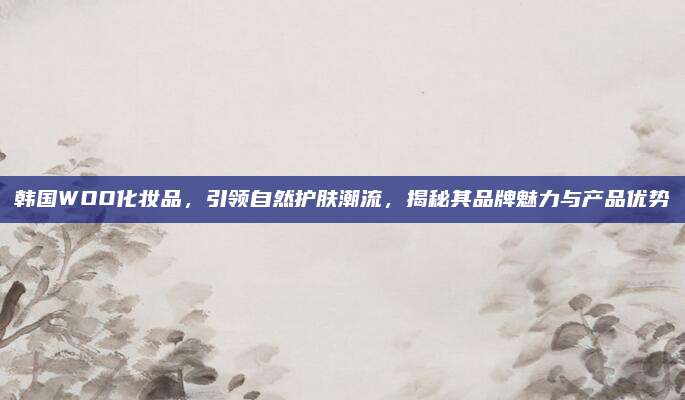 韩国WOO化妆品，引领自然护肤潮流，揭秘其品牌魅力与产品优势