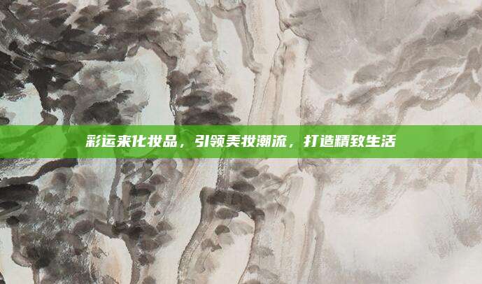 彩运来化妆品，引领美妆潮流，打造精致生活