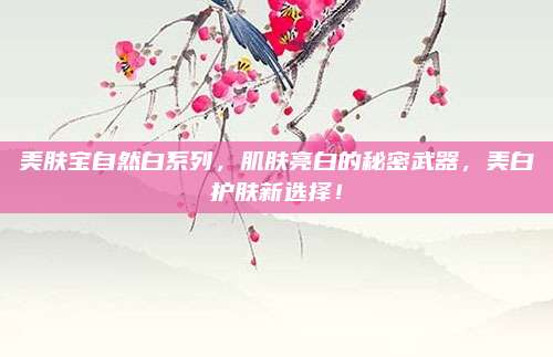 美肤宝自然白系列，肌肤亮白的秘密武器，美白护肤新选择！