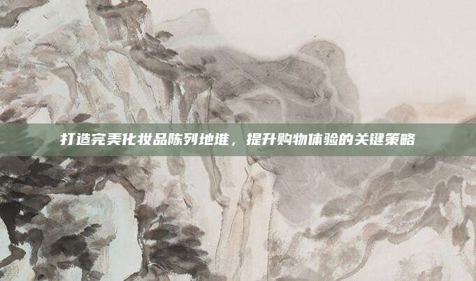 打造完美化妆品陈列地堆，提升购物体验的关键策略