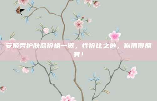 安姬秀护肤品价格一览，性价比之选，你值得拥有！