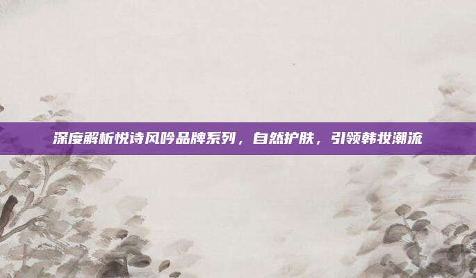 深度解析悦诗风吟品牌系列，自然护肤，引领韩妆潮流