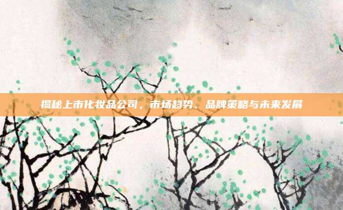 揭秘上市化妆品公司，市场趋势、品牌策略与未来发展