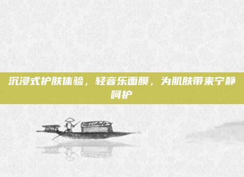 沉浸式护肤体验，轻音乐面膜，为肌肤带来宁静呵护