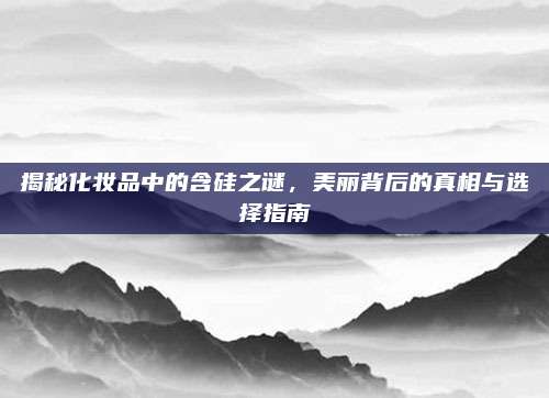 揭秘化妆品中的含硅之谜，美丽背后的真相与选择指南