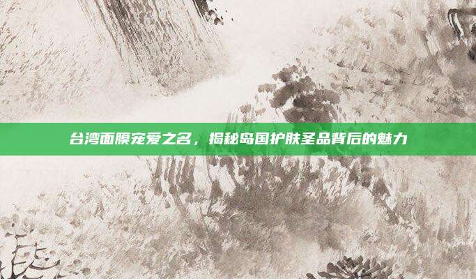 台湾面膜宠爱之名，揭秘岛国护肤圣品背后的魅力
