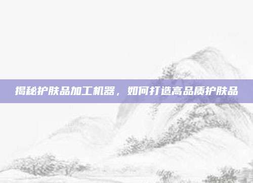 揭秘护肤品加工机器，如何打造高品质护肤品
