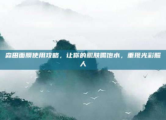 森田面膜使用攻略，让你的肌肤喝饱水，重现光彩照人