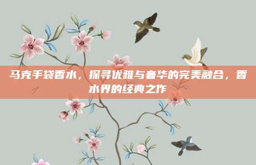 马克手袋香水，探寻优雅与奢华的完美融合，香水界的经典之作