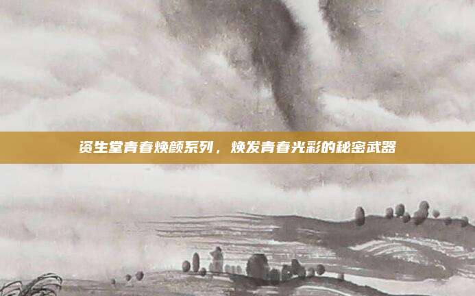 资生堂青春焕颜系列，焕发青春光彩的秘密武器