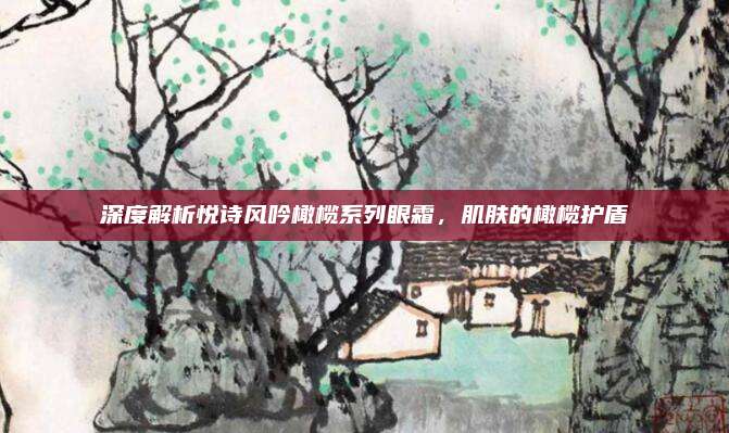 深度解析悦诗风吟橄榄系列眼霜，肌肤的橄榄护盾