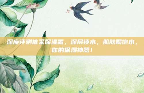 深度评测依采保湿霜，深层锁水，肌肤喝饱水，你的保湿神器！