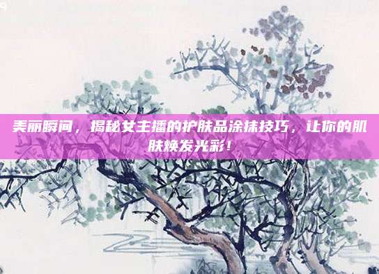 美丽瞬间，揭秘女主播的护肤品涂抹技巧，让你的肌肤焕发光彩！