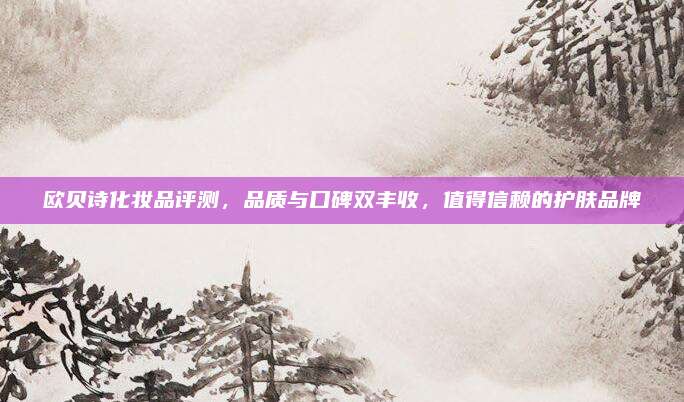 欧贝诗化妆品评测，品质与口碑双丰收，值得信赖的护肤品牌